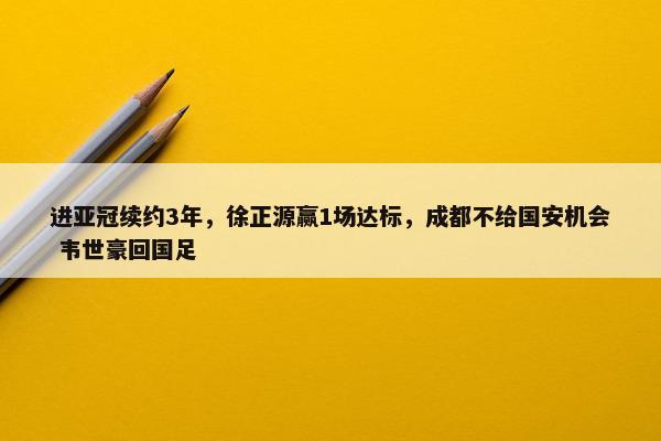 进亚冠续约3年，徐正源赢1场达标，成都不给国安机会 韦世豪回国足