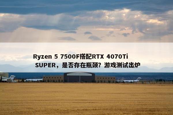 Ryzen 5 7500F搭配RTX 4070Ti SUPER，是否存在瓶颈？游戏测试出炉