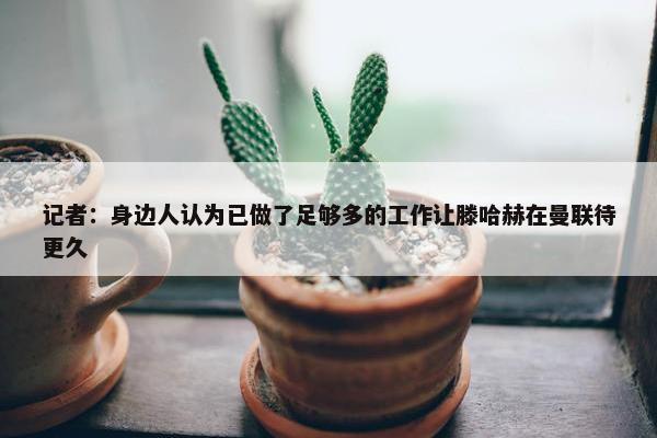 记者：身边人认为已做了足够多的工作让滕哈赫在曼联待更久