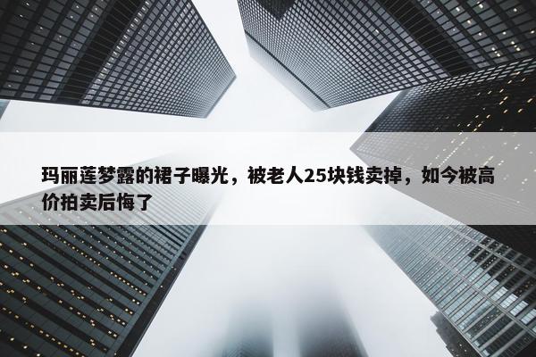 玛丽莲梦露的裙子曝光，被老人25块钱卖掉，如今被高价拍卖后悔了