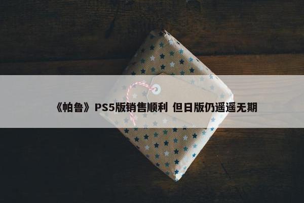 《帕鲁》PS5版销售顺利 但日版仍遥遥无期