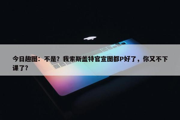 今日趣图：不是？我索斯盖特官宣图都P好了，你又不下课了？