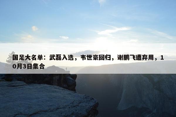 国足大名单：武磊入选，韦世豪回归，谢鹏飞遭弃用，10月3日集合