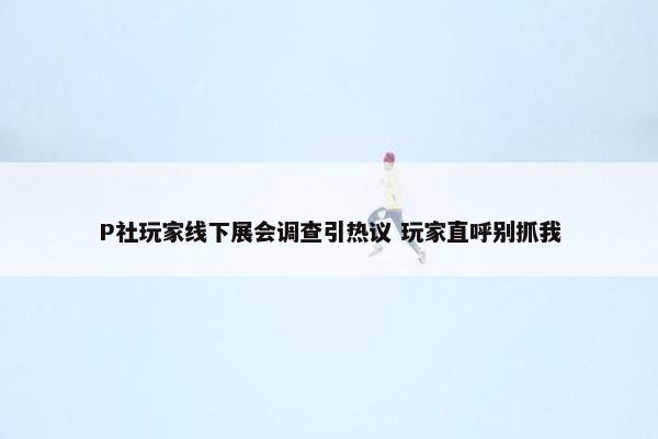 P社玩家线下展会调查引热议 玩家直呼别抓我