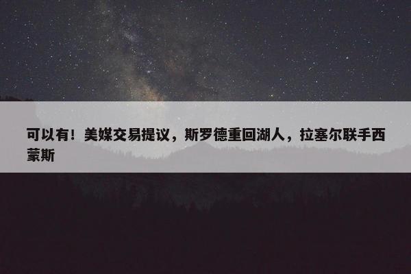 可以有！美媒交易提议，斯罗德重回湖人，拉塞尔联手西蒙斯