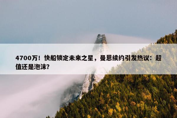 4700万！快船锁定未来之星，曼恩续约引发热议：超值还是泡沫？