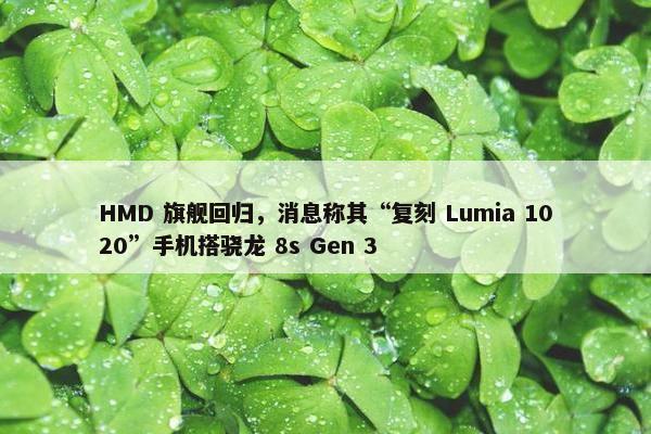 HMD 旗舰回归，消息称其“复刻 Lumia 1020”手机搭骁龙 8s Gen 3