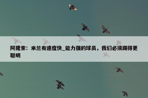 阿隆索：米兰有速度快_能力强的球员，我们必须踢得更聪明