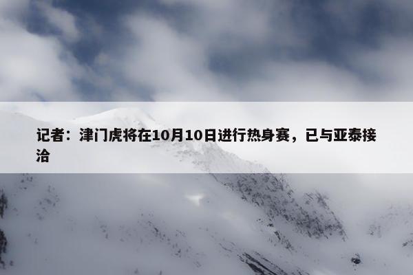 记者：津门虎将在10月10日进行热身赛，已与亚泰接洽