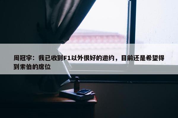 周冠宇：我已收到F1以外很好的邀约，目前还是希望得到索伯的席位