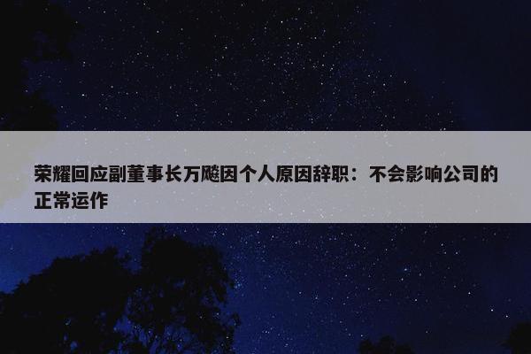 荣耀回应副董事长万飚因个人原因辞职：不会影响公司的正常运作