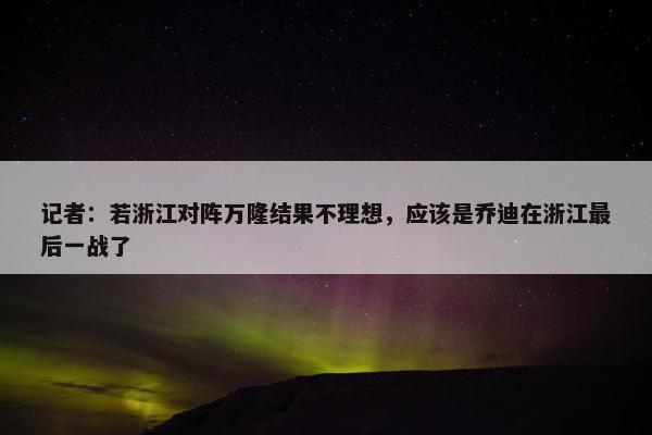 记者：若浙江对阵万隆结果不理想，应该是乔迪在浙江最后一战了