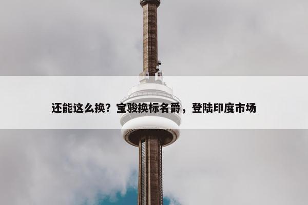 还能这么换？宝骏换标名爵，登陆印度市场