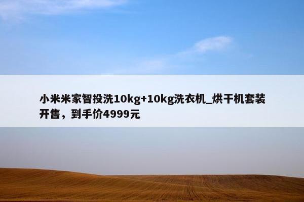 小米米家智投洗10kg+10kg洗衣机_烘干机套装开售，到手价4999元