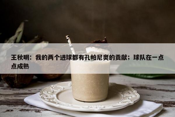 王秋明：我的两个进球都有孔帕尼奥的贡献；球队在一点点成熟