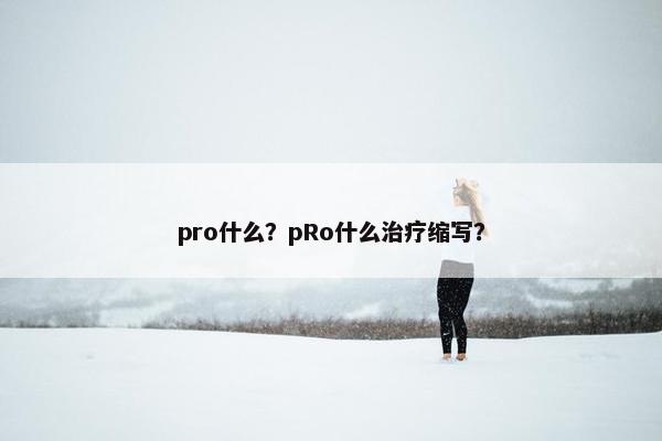 pro什么？pRo什么治疗缩写？