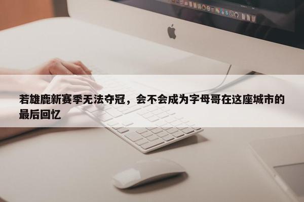 若雄鹿新赛季无法夺冠，会不会成为字母哥在这座城市的最后回忆