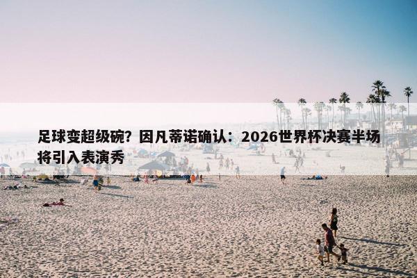 足球变超级碗？因凡蒂诺确认：2026世界杯决赛半场将引入表演秀