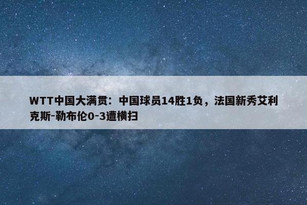 WTT中国大满贯：中国球员14胜1负，法国新秀艾利克斯-勒布伦0-3遭横扫