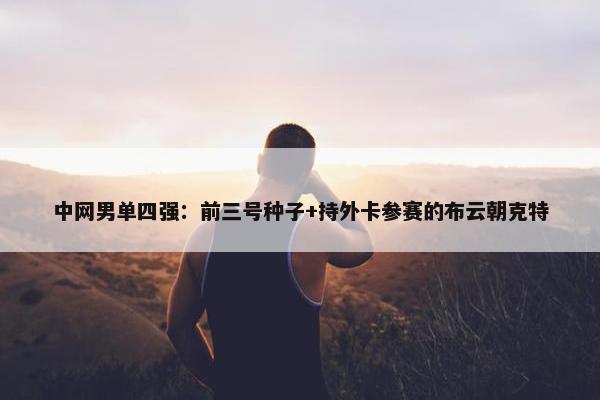 中网男单四强：前三号种子+持外卡参赛的布云朝克特