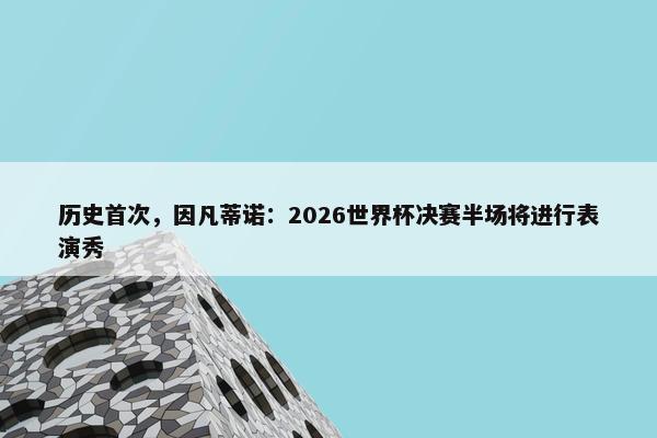 历史首次，因凡蒂诺：2026世界杯决赛半场将进行表演秀