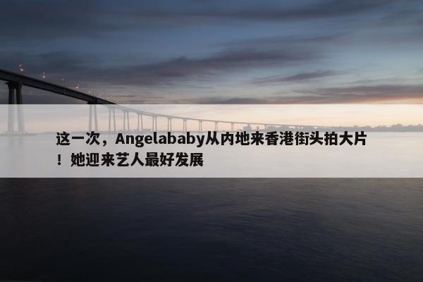 这一次，Angelababy从内地来香港街头拍大片！她迎来艺人最好发展