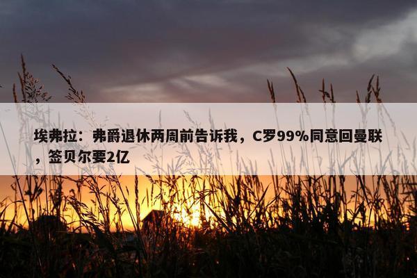 埃弗拉：弗爵退休两周前告诉我，C罗99%同意回曼联，签贝尔要2亿