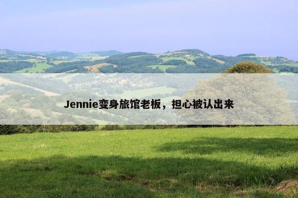 Jennie变身旅馆老板，担心被认出来