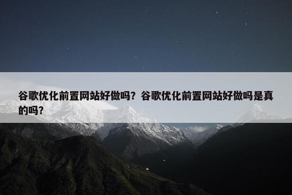 谷歌优化前置网站好做吗？谷歌优化前置网站好做吗是真的吗？