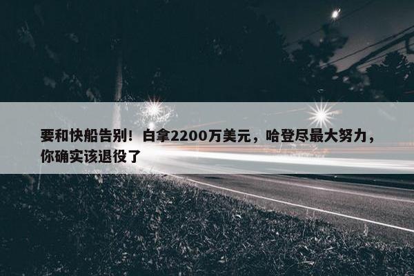 要和快船告别！白拿2200万美元，哈登尽最大努力，你确实该退役了