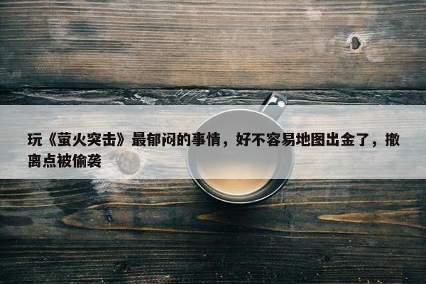 玩《萤火突击》最郁闷的事情，好不容易地图出金了，撤离点被偷袭