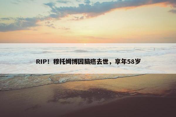 RIP！穆托姆博因脑癌去世，享年58岁