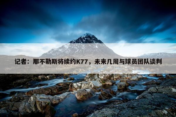 记者：那不勒斯将续约K77，未来几周与球员团队谈判