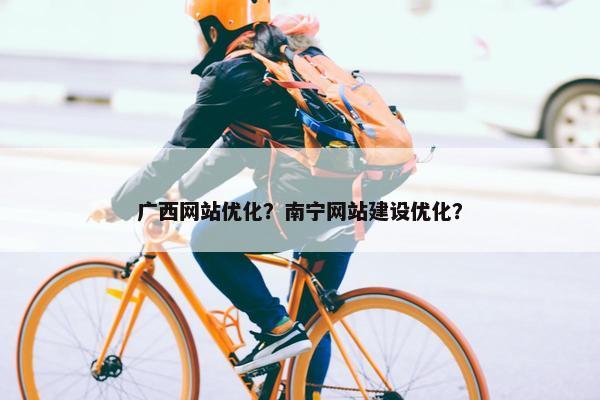 广西网站优化？南宁网站建设优化？