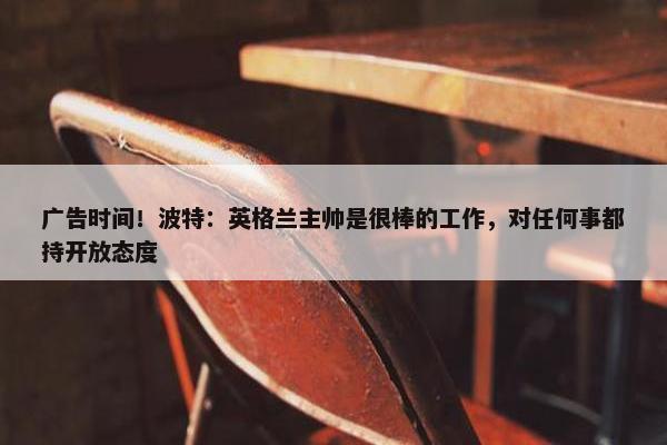 广告时间！波特：英格兰主帅是很棒的工作，对任何事都持开放态度