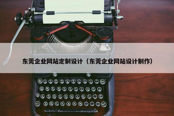 东莞企业网站定制设计（东莞企业网站设计制作）