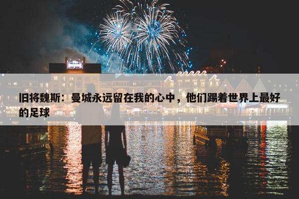 旧将魏斯：曼城永远留在我的心中，他们踢着世界上最好的足球