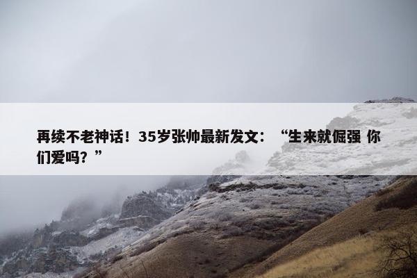 再续不老神话！35岁张帅最新发文：“生来就倔强 你们爱吗？”