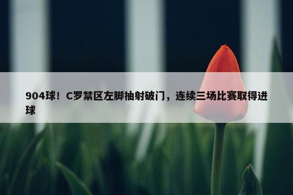 904球！C罗禁区左脚抽射破门，连续三场比赛取得进球