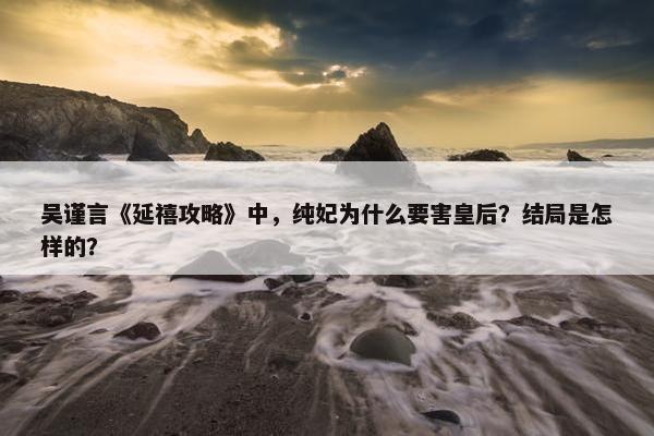 吴谨言《延禧攻略》中，纯妃为什么要害皇后？结局是怎样的？