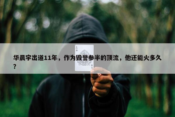 华晨宇出道11年，作为毁誉参半的顶流，他还能火多久？