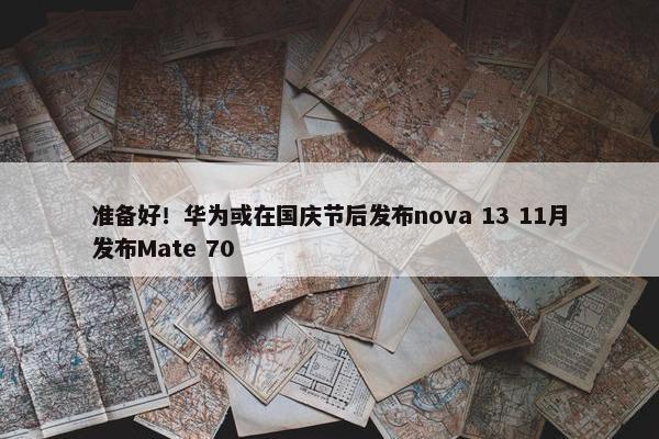 准备好！华为或在国庆节后发布nova 13 11月发布Mate 70