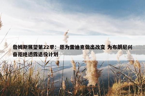 詹姆斯展望第22季：愿为雷迪克做出改变 为布朗尼兴奋拒绝透露退役计划