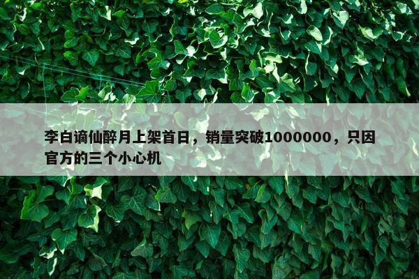 李白谪仙醉月上架首日，销量突破1000000，只因官方的三个小心机