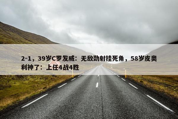 2-1，39岁C罗发威：无敌劲射挂死角，58岁皮奥利神了：上任4战4胜