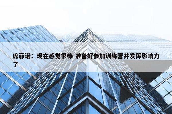 席菲诺：现在感觉很棒 准备好参加训练营并发挥影响力了