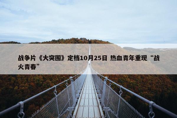 战争片《大突围》定档10月25日 热血青年重现“战火青春”