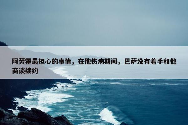 阿劳霍最担心的事情，在他伤病期间，巴萨没有着手和他商谈续约