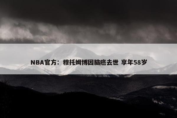 NBA官方：穆托姆博因脑癌去世 享年58岁