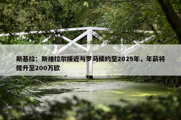 斯基拉：斯维拉尔接近与罗马续约至2029年，年薪将提升至200万欧